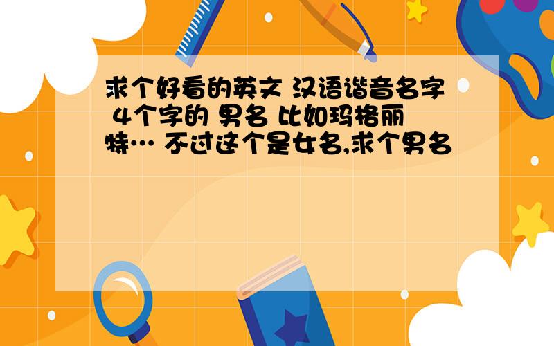 求个好看的英文 汉语谐音名字 4个字的 男名 比如玛格丽特… 不过这个是女名,求个男名