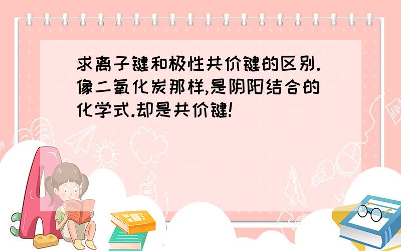 求离子键和极性共价键的区别.像二氧化炭那样,是阴阳结合的化学式.却是共价键!