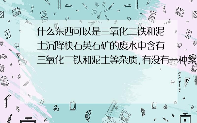 什么东西可以是三氧化二铁和泥土沉降快石英石矿的废水中含有三氧化二铁和泥土等杂质,有没有一种絮凝剂能加快他们的沉降速度!