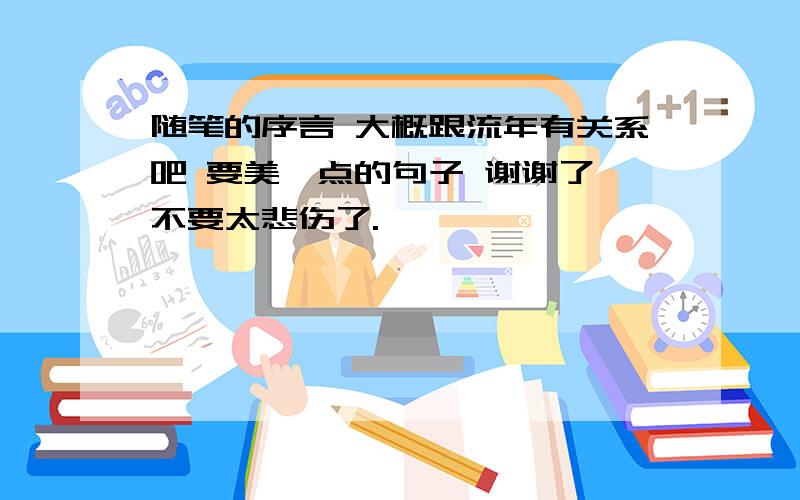 随笔的序言 大概跟流年有关系吧 要美一点的句子 谢谢了,不要太悲伤了.