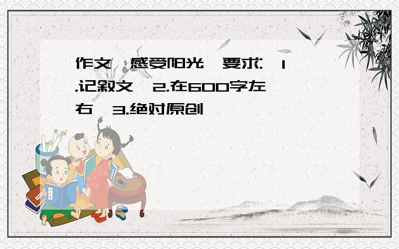 作文《感受阳光》要求:  1.记叙文  2.在600字左右  3.绝对原创