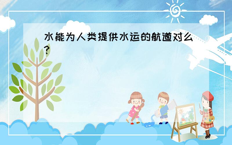 水能为人类提供水运的航道对么?