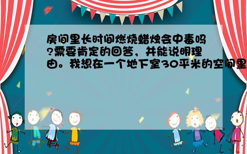 房间里长时间燃烧蜡烛会中毒吗?需要肯定的回答，并能说明理由。我想在一个地下室30平米的空间里点四根蜡烛，24小时x365天的点蜡烛，待在里面会不会中毒，或者说定期通风可不可以。