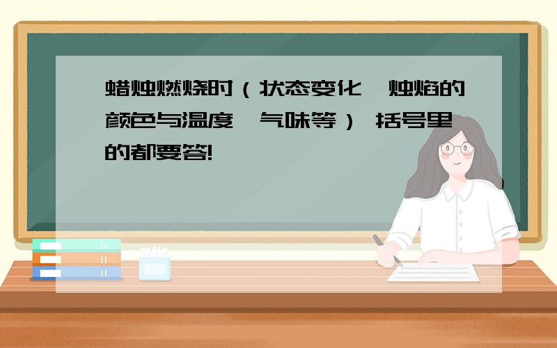 蜡烛燃烧时（状态变化,烛焰的颜色与温度、气味等） 括号里的都要答!