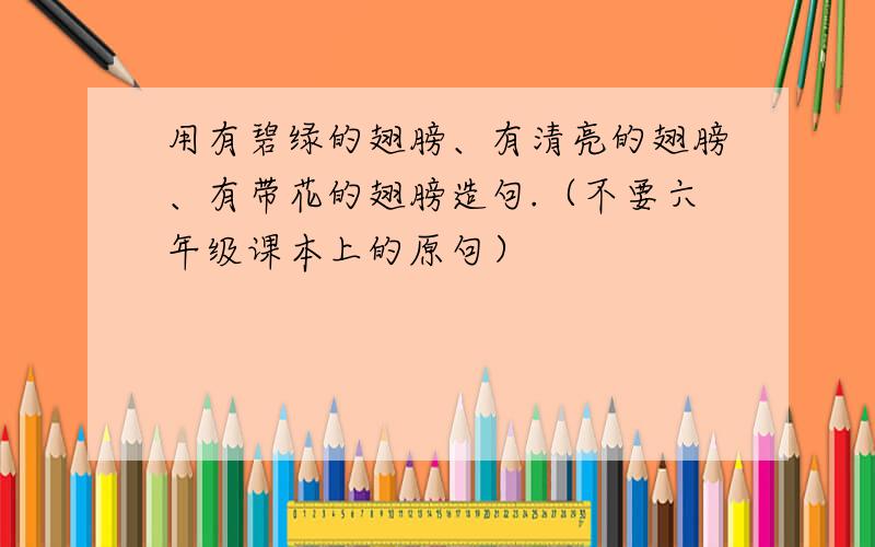 用有碧绿的翅膀、有清亮的翅膀、有带花的翅膀造句.（不要六年级课本上的原句）