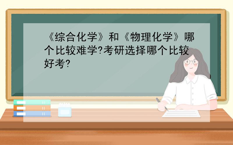 《综合化学》和《物理化学》哪个比较难学?考研选择哪个比较好考?