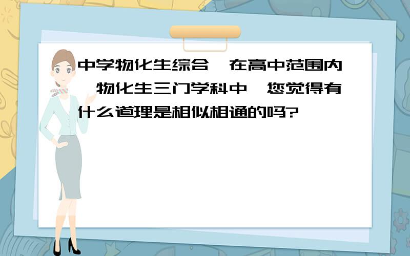 中学物化生综合,在高中范围内,物化生三门学科中,您觉得有什么道理是相似相通的吗?