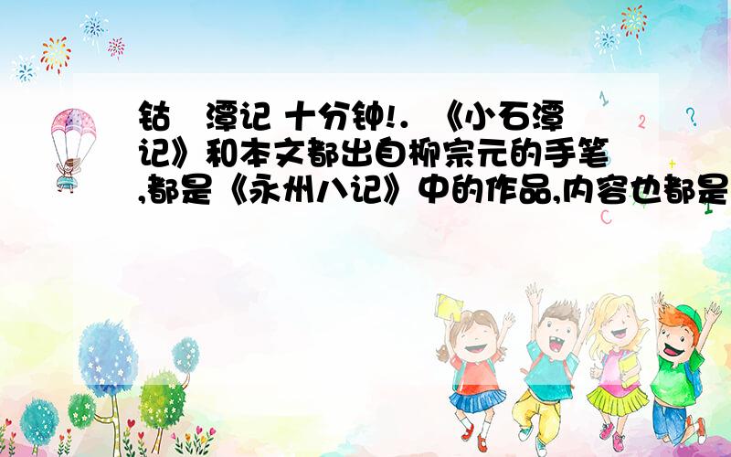 钴鉧潭记 十分钟!．《小石潭记》和本文都出自柳宗元的手笔,都是《永州八记》中的作品,内容也都是写潭的,但两文的写法有所不同：前文着重写________,后文着重写________；前文主要突出景物