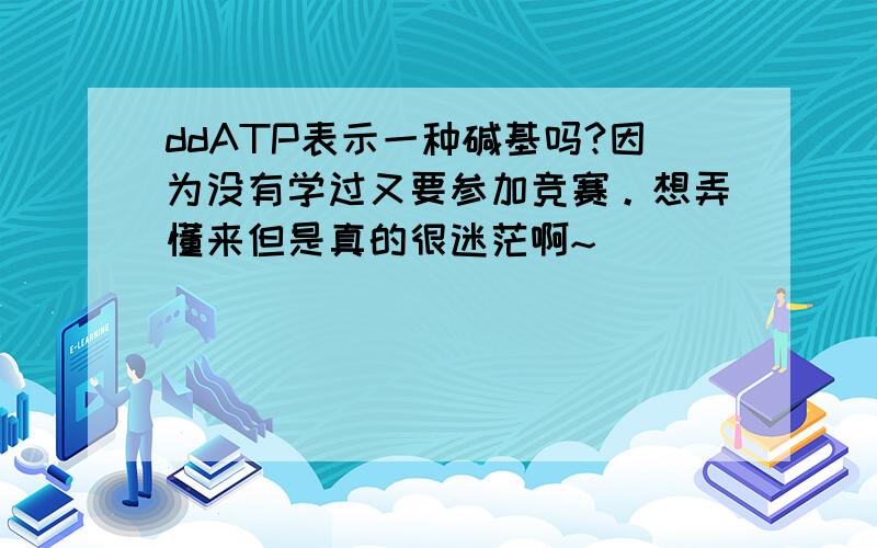 ddATP表示一种碱基吗?因为没有学过又要参加竞赛。想弄懂来但是真的很迷茫啊~