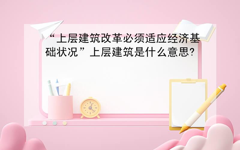 “上层建筑改革必须适应经济基础状况”上层建筑是什么意思?