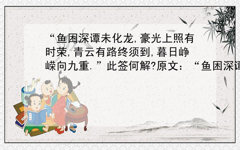 “鱼困深谭未化龙,豪光上照有时荣,青云有路终须到,暮日峥嵘向九重.”此签何解?原文：“鱼困深谭未化龙,豪光上照有时荣,青云有路终须到,暮日峥嵘向九重.”