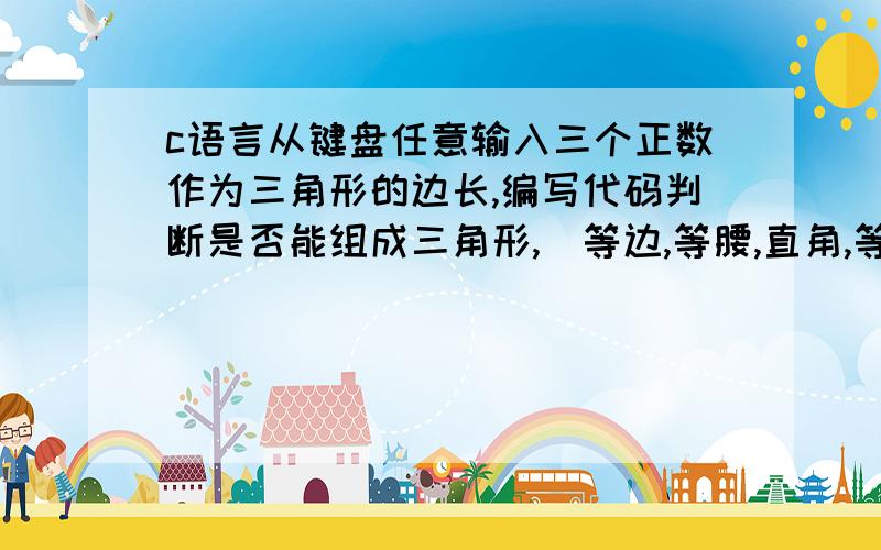 c语言从键盘任意输入三个正数作为三角形的边长,编写代码判断是否能组成三角形,（等边,等腰,直角,等腰直角,还是一般三角形）?如果可以组成三角形,是何种类型的三角形【提示】判断浮点