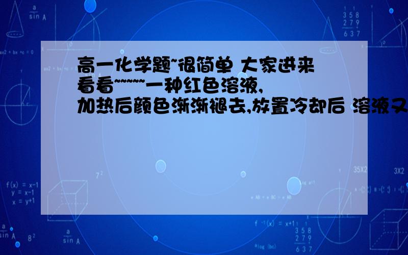 高一化学题~很简单 大家进来看看~~~~~一种红色溶液,加热后颜色渐渐褪去,放置冷却后 溶液又变红 请问该溶液可能是. 加热褪色的原理是什么..~~