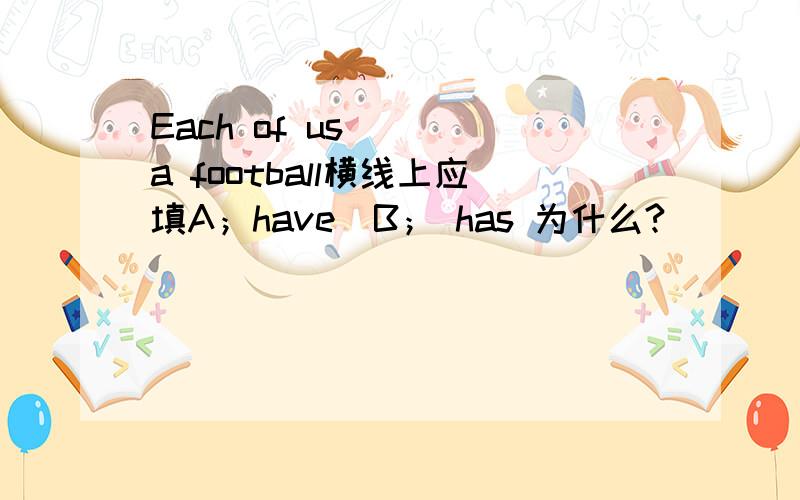 Each of us _  a football横线上应填A；have  B； has 为什么?