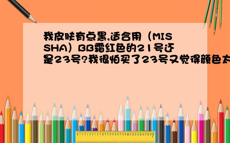 我皮肤有点黑,适合用（MISSHA）BB霜红色的21号还是23号?我很怕买了23号又觉得颜色太深,买21号又怕太白.所以请用过的给我个建议.不能说非常黑,是皮肤比较暗吧!