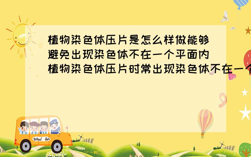 植物染色体压片是怎么样做能够避免出现染色体不在一个平面内植物染色体压片时常出现染色体不在一个平面内的情况,这样对染色体不好观察,怎么样作能够避免这种现象阿