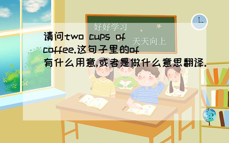 请问two cups of coffee.这句子里的of有什么用意,或者是做什么意思翻译.