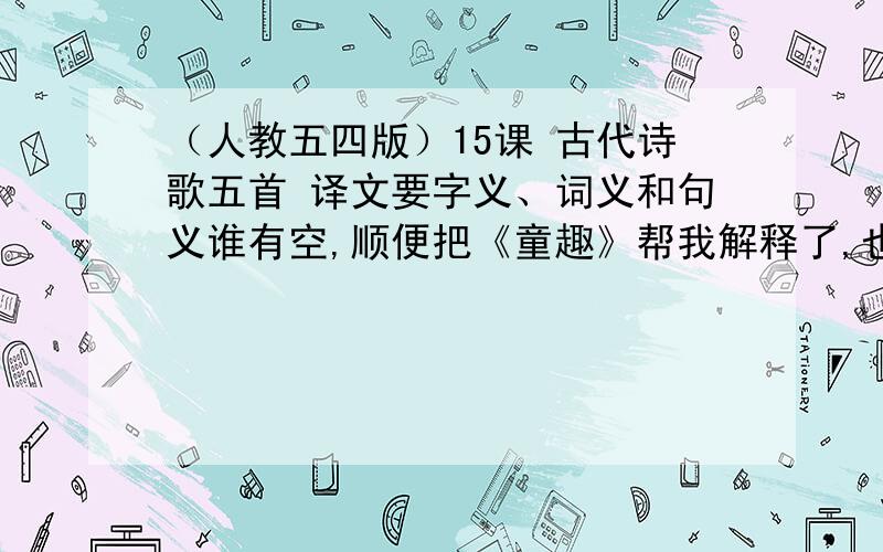 （人教五四版）15课 古代诗歌五首 译文要字义、词义和句义谁有空,顺便把《童趣》帮我解释了,也要重点词义,句意和字义                                         谢谢!是《山行留客》、《行军九日思