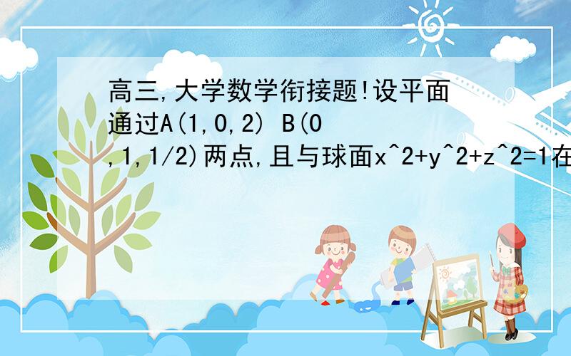 高三,大学数学衔接题!设平面通过A(1,0,2) B(0,1,1/2)两点,且与球面x^2+y^2+z^2=1在第一像限有一个切点,求此切点坐标.要详解和答案!麻烦您们了!