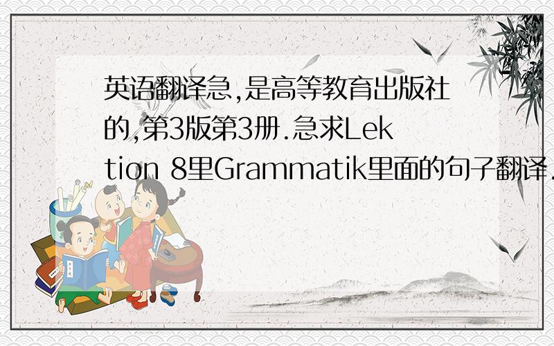 英语翻译急,是高等教育出版社的,第3版第3册.急求Lektion 8里Grammatik里面的句子翻译.最佳答案我会提高悬赏的,