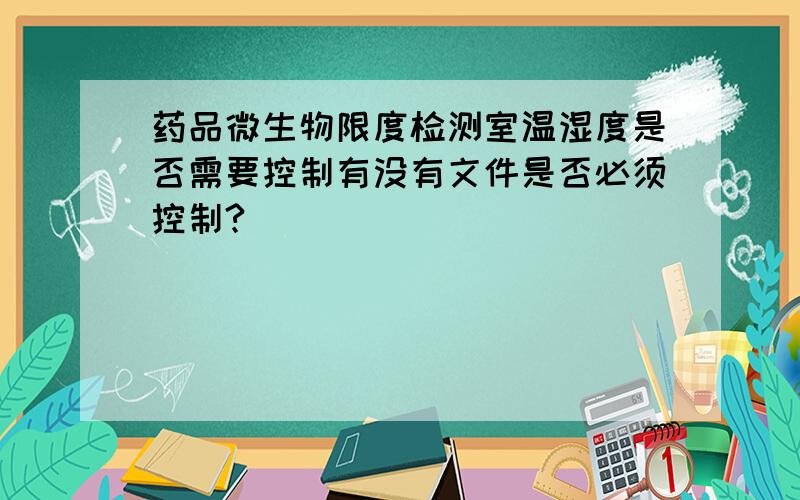 药品微生物限度检测室温湿度是否需要控制有没有文件是否必须控制?