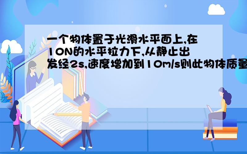 一个物体置于光滑水平面上,在10N的水平拉力下,从静止出发经2s,速度增加到10m/s则此物体质量为{ }kg