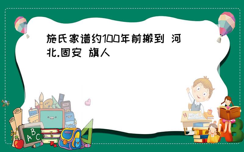 施氏家谱约100年前搬到 河北.固安 旗人