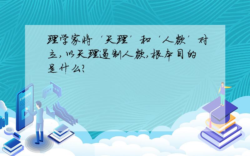 理学家将‘天理’和‘人欲’对立,以天理遏制人欲,根本目的是什么?