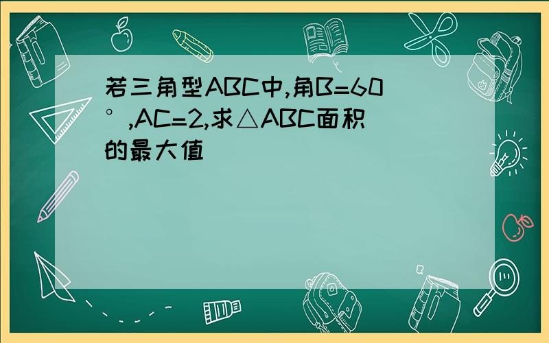 若三角型ABC中,角B=60°,AC=2,求△ABC面积的最大值