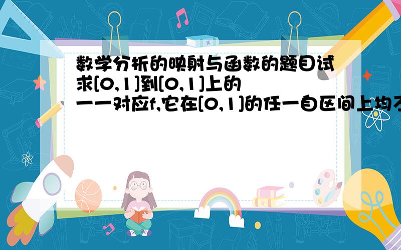 数学分析的映射与函数的题目试求[0,1]到[0,1]上的一一对应f,它在[0,1]的任一自区间上均不单调就是试求[0，1]到[0，1]上的一一对应的一个函数f啊，使得它在[0，1]的任一子区间上均不单调应该