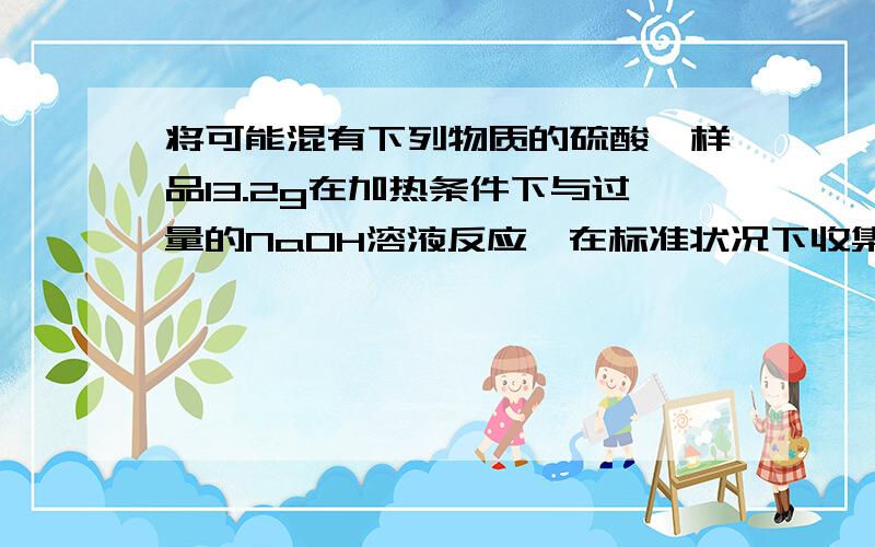 将可能混有下列物质的硫酸铵样品13.2g在加热条件下与过量的NaOH溶液反应,在标准状况下收集到4.3L气体,则该样品中不可能混有的物质是（）A碳酸氢铵和硝酸铵B碳酸铵和硝酸铵C氯化铵和碳酸