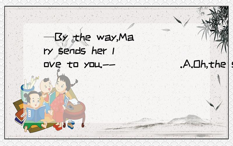 —By the way,Mary sends her love to you.--______.A.Oh,the same to her B.It’s greatC.That’s very kind of her D.Thank you ever so muchCD之间怎么选?