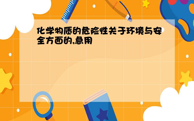 化学物质的危险性关于环境与安全方面的,急用