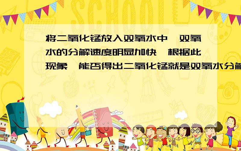 将二氧化锰放入双氧水中,双氧水的分解速度明显加快,根据此现象,能否得出二氧化锰就是双氧水分解的催化剂?——.如果不能,则还应该证明——和——,从而确定二氧化锰是催化剂.（——这