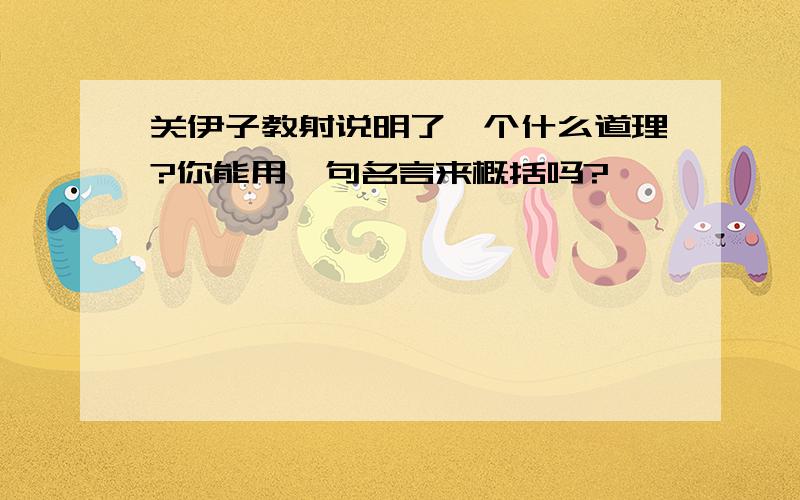 关伊子教射说明了一个什么道理?你能用一句名言来概括吗?