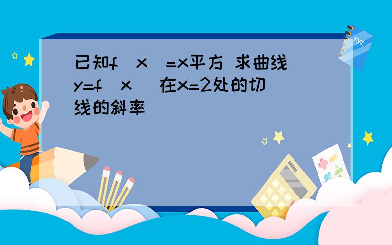 已知f(x)=x平方 求曲线y=f(x) 在x=2处的切线的斜率