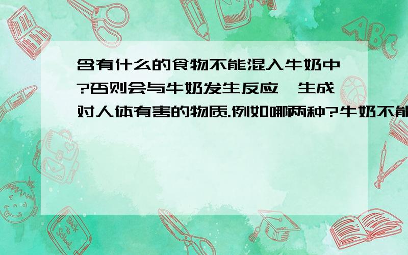 含有什么的食物不能混入牛奶中?否则会与牛奶发生反应,生成对人体有害的物质.例如哪两种?牛奶不能与含酸的食物混合，否则会发生反应，但是可以生成的物质除了草酸钙以外还有什么？再