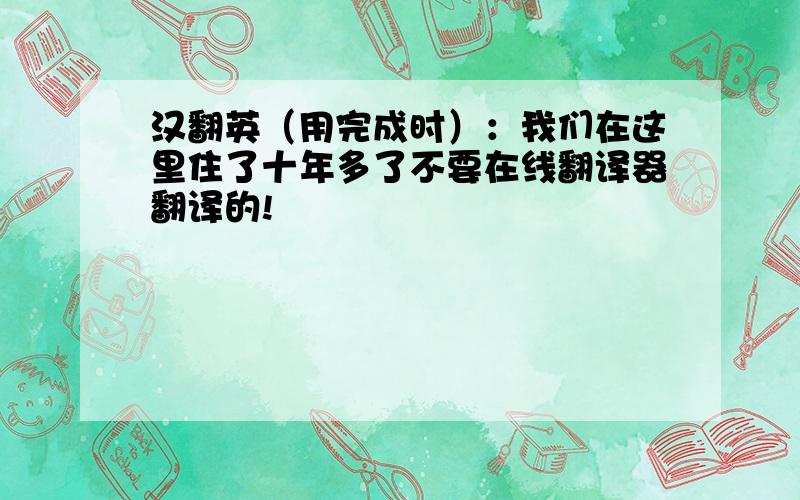 汉翻英（用完成时）：我们在这里住了十年多了不要在线翻译器翻译的!