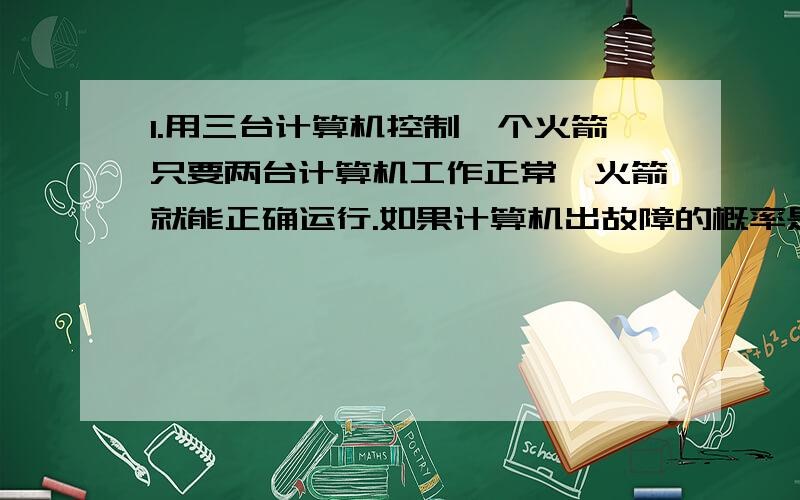 1.用三台计算机控制一个火箭只要两台计算机工作正常,火箭就能正确运行.如果计算机出故障的概率是百万分之一,那么火箭正确运行的概率是多少?2.M和E两人进行网球比赛,如果一人连胜两盘