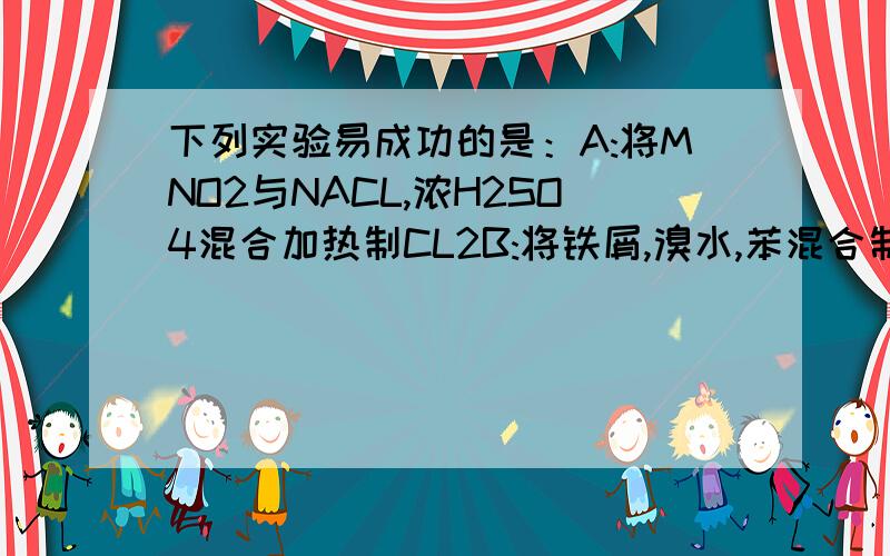 下列实验易成功的是：A:将MNO2与NACL,浓H2SO4混合加热制CL2B:将铁屑,溴水,苯混合制溴苯给我充分的讲解,