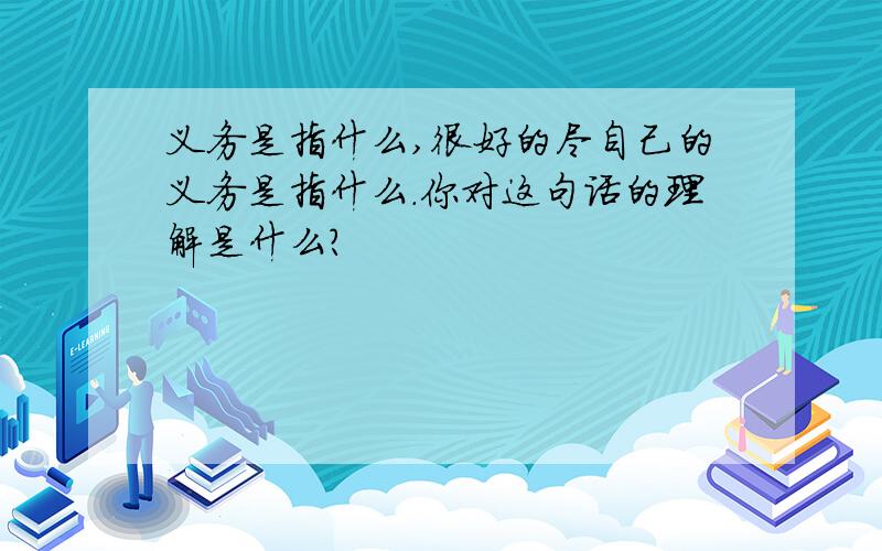 义务是指什么,很好的尽自己的义务是指什么.你对这句话的理解是什么?