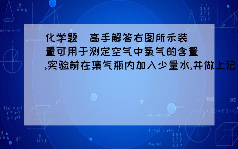 化学题  高手解答右图所示装置可用于测定空气中氧气的含量,实验前在集气瓶内加入少量水,并做上记号.下列说法中不正确的是 A．该实验证明空气中氧气的含量约占1/5B．实验时红磷一定要