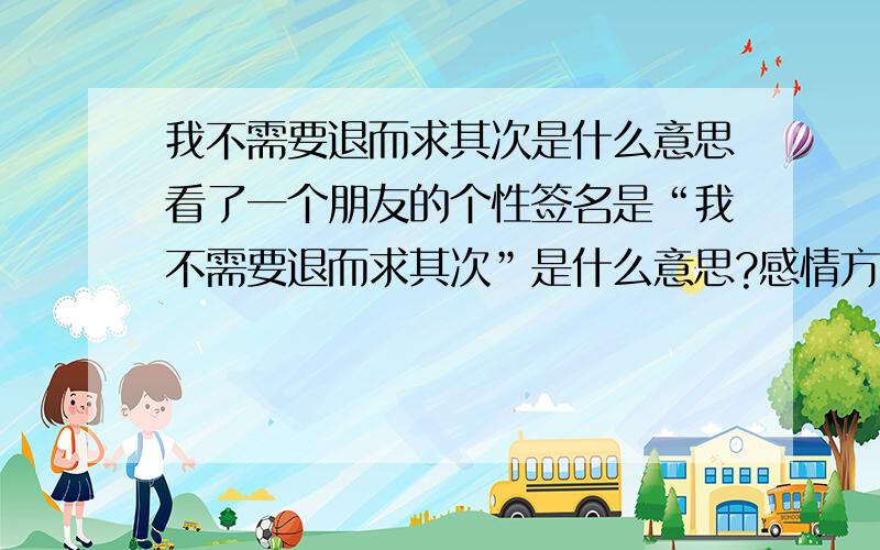 我不需要退而求其次是什么意思看了一个朋友的个性签名是“我不需要退而求其次”是什么意思?感情方面的那个女生是我的前女友！这种的话又代表什么呢？