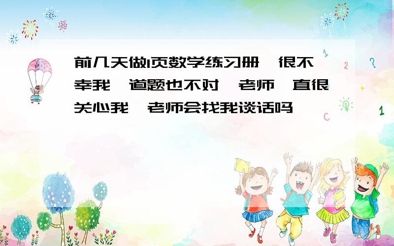 前几天做1页数学练习册,很不幸我一道题也不对,老师一直很关心我,老师会找我谈话吗