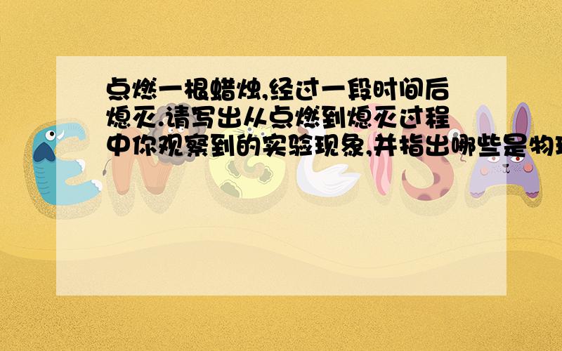 点燃一根蜡烛,经过一段时间后熄灭.请写出从点燃到熄灭过程中你观察到的实验现象,并指出哪些是物理变化,哪些又是化学变化?这些变化体现了石蜡有哪些物理性质和化学性质?