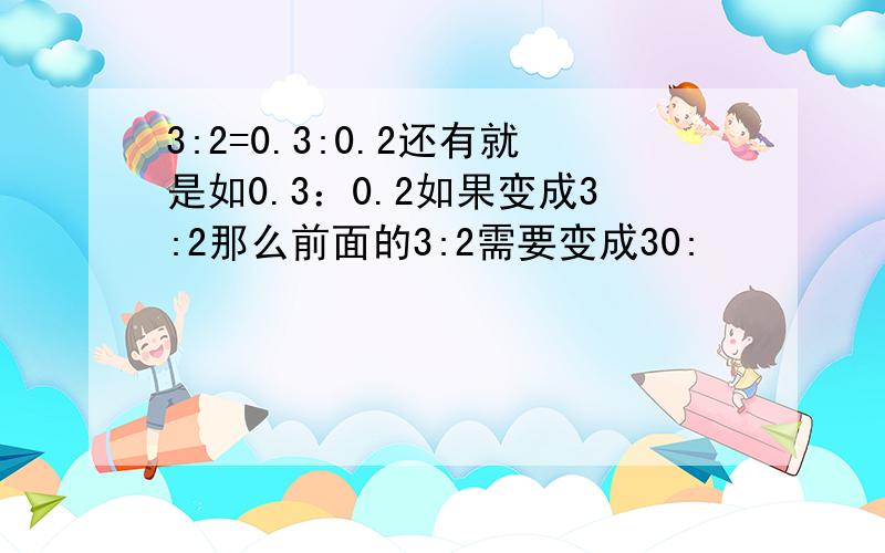 3:2=0.3:0.2还有就是如0.3：0.2如果变成3:2那么前面的3:2需要变成30: