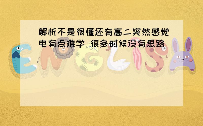 解析不是很懂还有高二突然感觉电有点难学 很多时候没有思路