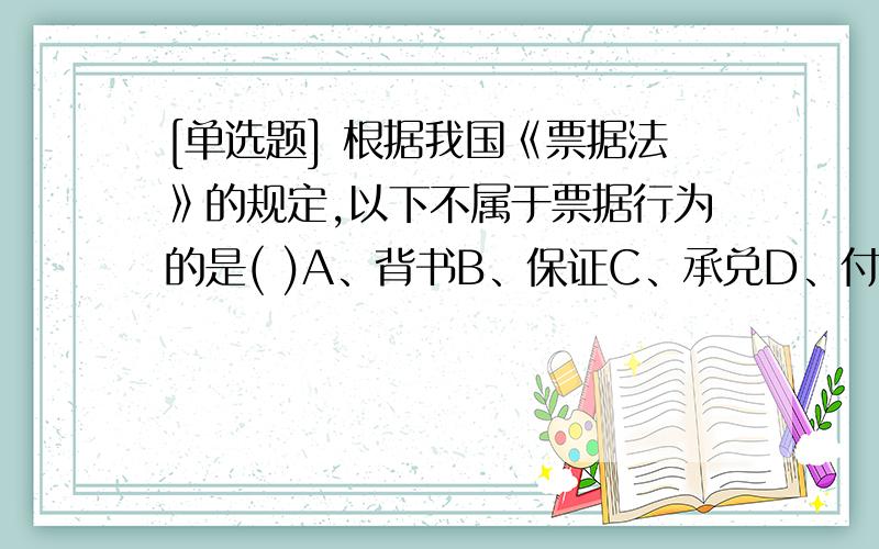 [单选题] 根据我国《票据法》的规定,以下不属于票据行为的是( )A、背书B、保证C、承兑D、付款