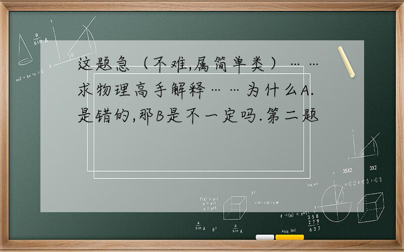 这题急（不难,属简单类）……求物理高手解释……为什么A.是错的,那B是不一定吗.第二题