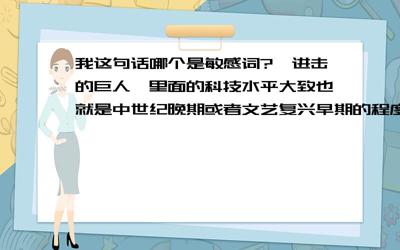 我这句话哪个是敏感词?《进击的巨人》里面的科技水平大致也就是中世纪晚期或者文艺复兴早期的程度（固定炮台啊,刀片啊,房屋设计啊,除了那个蒸汽喷气装置以外),那个时代的火枪没有子